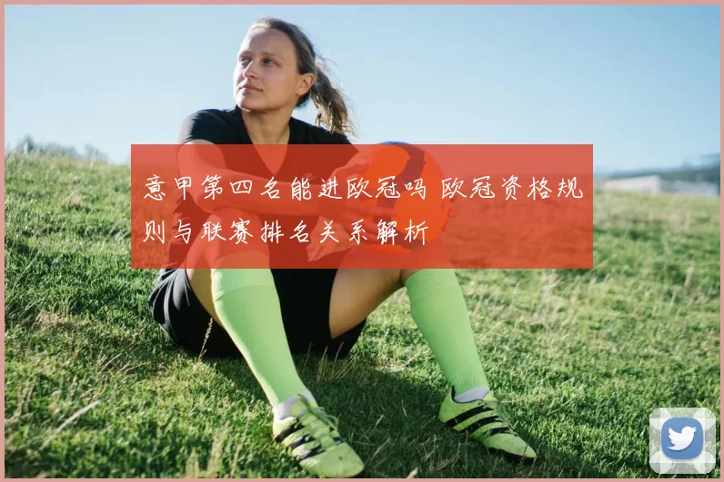 意甲第四名能进欧冠吗 欧冠资格规则与联赛排名关系解析