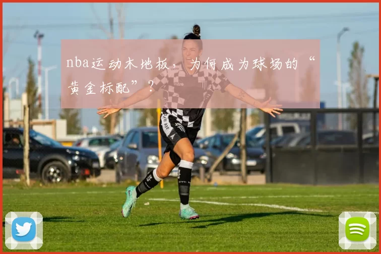 nba运动木地板，为何成为球场的“黄金标配”？