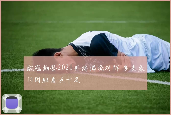 欧冠抽签2021直播揭晓对阵 多支豪门同组看点十足