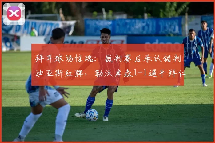 拜耳球场惊魂：裁判赛后承认错判迪亚斯红牌，勒沃库森1-1逼平拜仁成次要话题