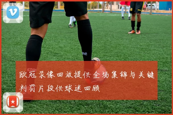 欧冠录像回放提供全场集锦与关键判罚片段供球迷回顾