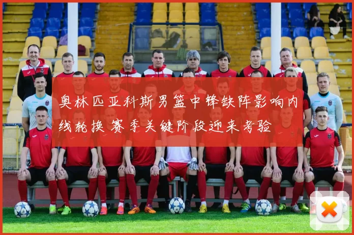 奥林匹亚科斯男篮中锋缺阵影响内线轮换 赛季关键阶段迎来考验