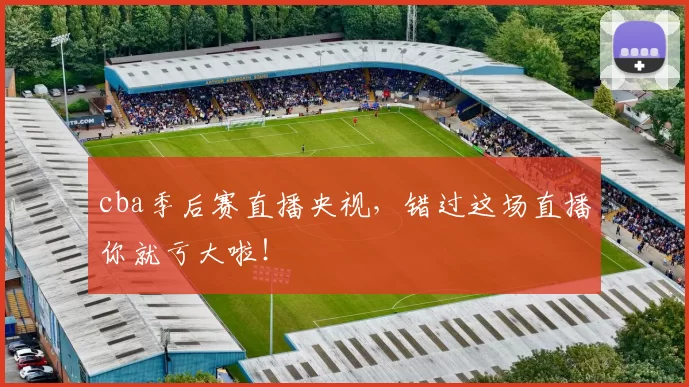 cba季后赛直播央视，错过这场直播你就亏大啦！