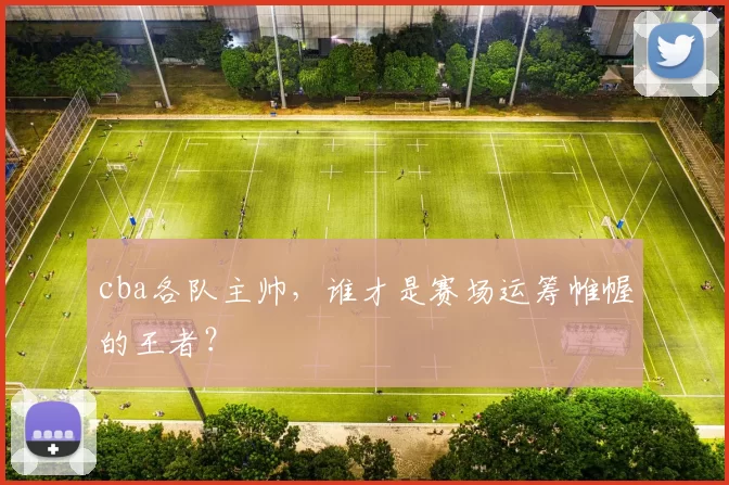 cba各队主帅,谁才是赛场运筹帷幄的王者?