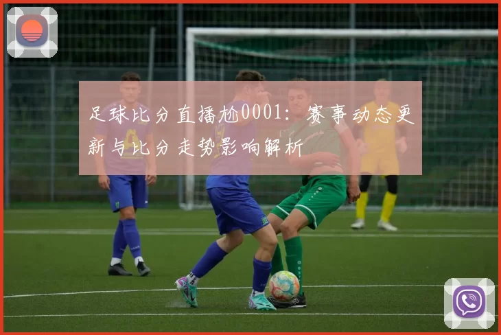 足球比分直播尬0001：赛事动态更新与比分走势影响解析