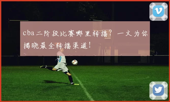 cba二阶段比赛哪里转播?一文为你揭晓最全转播渠道!