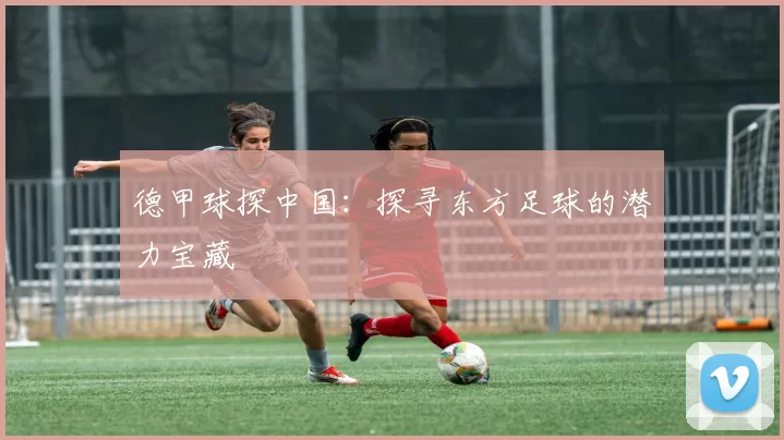 德甲球探中国：探寻东方足球的潜力宝藏