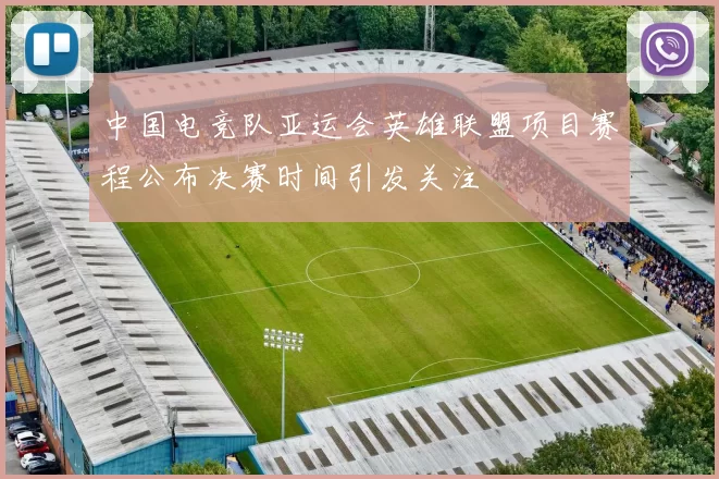 中国电竞队亚运会英雄联盟项目赛程公布决赛时间引发关注