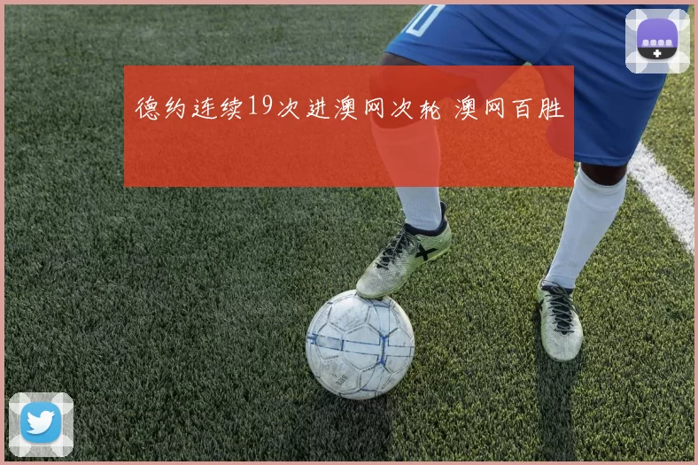 德约连续19次进澳网次轮 澳网百胜