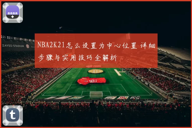 NBA2K21怎么设置为中心位置 详细步骤与实用技巧全解析