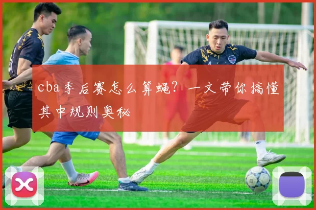 cba季后赛怎么算蝇？一文带你搞懂其中规则奥秘