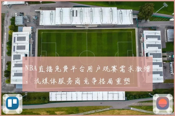 NBA直播免费平台用户观赛需求激增,流媒体服务商竞争格局重塑