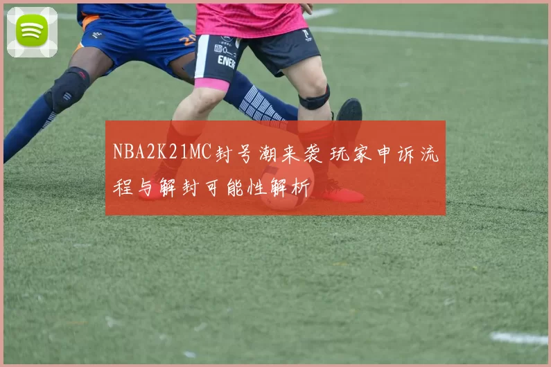 NBA2K21MC封号潮来袭 玩家申诉流程与解封可能性解析