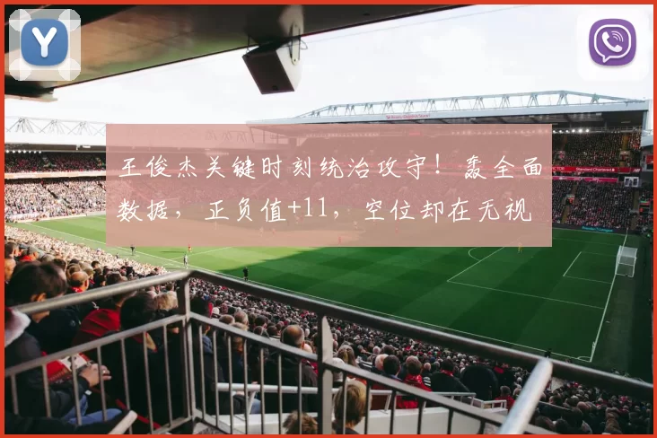 王俊杰关键时刻统治攻守！轰全面数据，正负值+11，空位却在无视