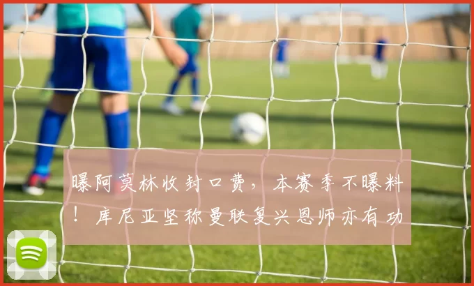 曝阿莫林收封口费，本赛季不曝料！库尼亚坚称曼联复兴恩师亦有功