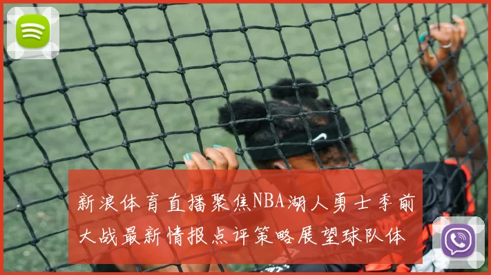 新浪体育直播聚焦NBA湖人勇士季前大战最新情报点评策略展望球队体能调整冲刺