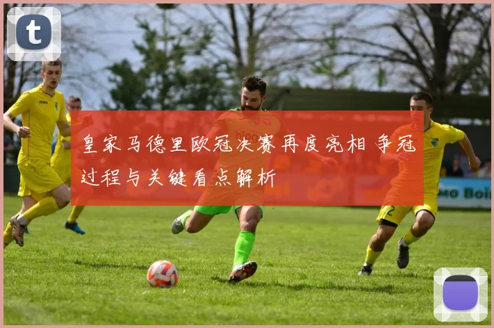 皇家马德里欧冠决赛再度亮相 争冠过程与关键看点解析