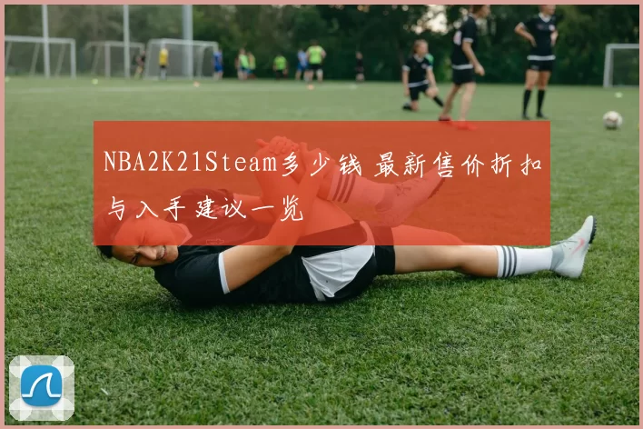 NBA2K21Steam多少钱 最新售价折扣与入手建议一览