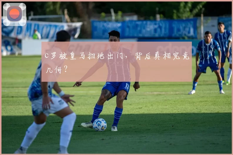 c罗被皇马扫地出门，背后真相究竟几何？