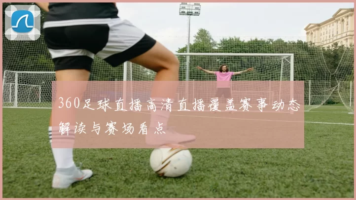 360足球直播高清直播覆盖赛事动态解读与赛场看点
