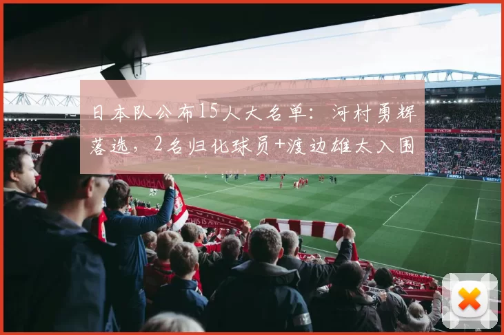 日本队公布15人大名单：河村勇辉落选，2名归化球员+渡边雄太入围