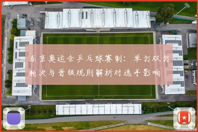 东京奥运会乒乓球赛制：单打双打轮次与晋级规则解析对选手影响