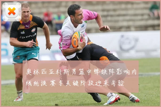 奥林匹亚科斯男篮中锋缺阵影响内线轮换 赛季关键阶段迎来考验