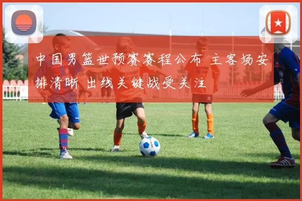 中国男篮世预赛赛程公布 主客场安排清晰 出线关键战受关注