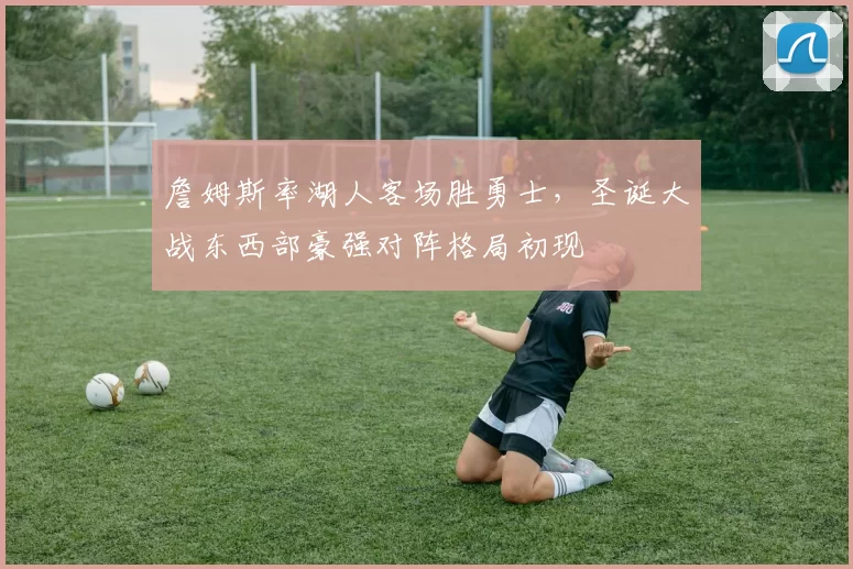 詹姆斯率湖人客场胜勇士，圣诞大战东西部豪强对阵格局初现