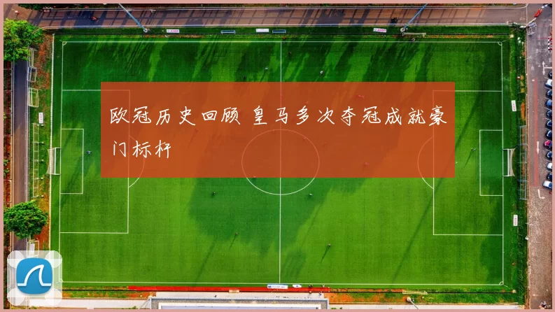 欧冠历史回顾 皇马多次夺冠成就豪门标杆