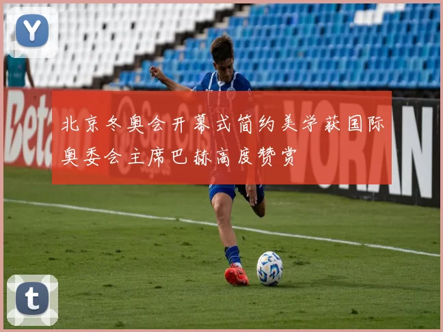 北京冬奥会开幕式简约美学获国际奥委会主席巴赫高度赞赏