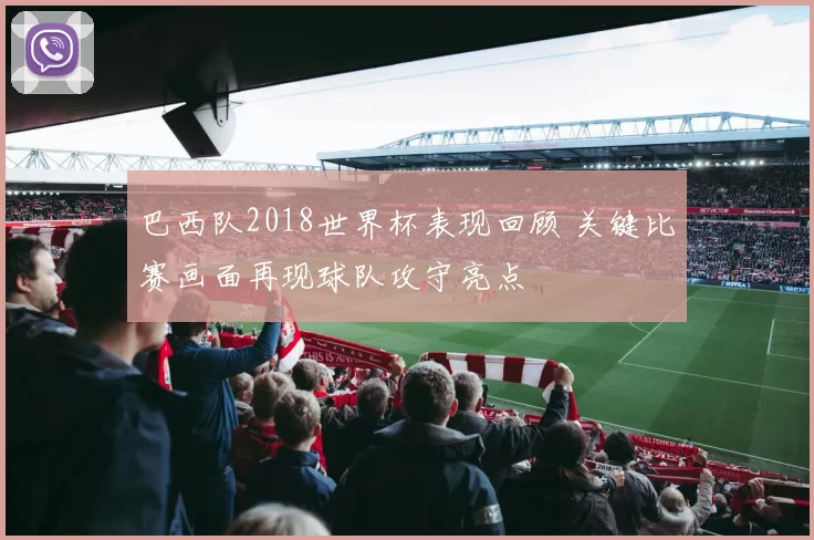 巴西队2018世界杯表现回顾 关键比赛画面再现球队攻守亮点