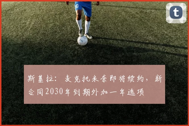 斯基拉:麦克托米奈即将续约,新合同2030年到期外加一年选项