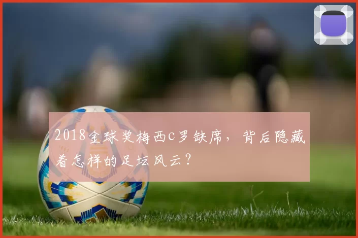 2018金球奖梅西c罗缺席，背后隐藏着怎样的足坛风云？