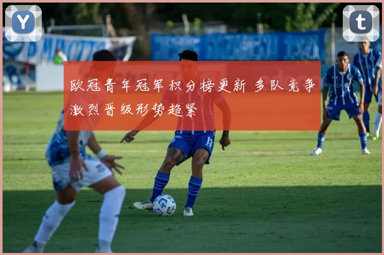 欧冠青年冠军积分榜更新 多队竞争激烈晋级形势趋紧