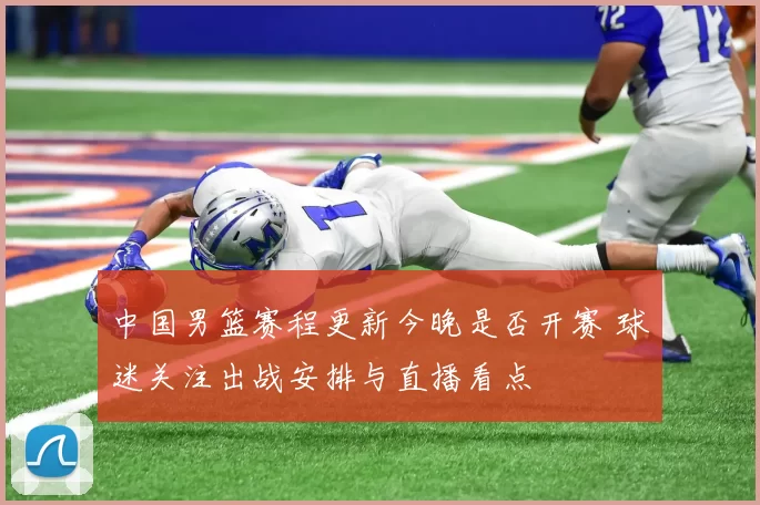 中国男篮赛程更新今晚是否开赛 球迷关注出战安排与直播看点