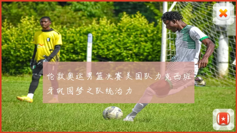 伦敦奥运男篮决赛美国队力克西班牙巩固梦之队统治力