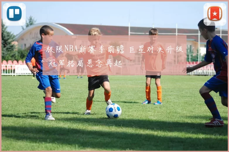 极限NBA新赛季前瞻 巨星对决升级 冠军格局悬念再起