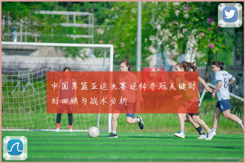 中国男篮亚运决赛逆转夺冠关键时刻回顾与战术分析