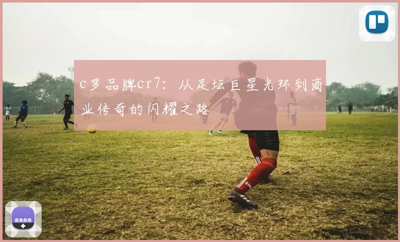 c罗品牌cr7：从足坛巨星光环到商业传奇的闪耀之路