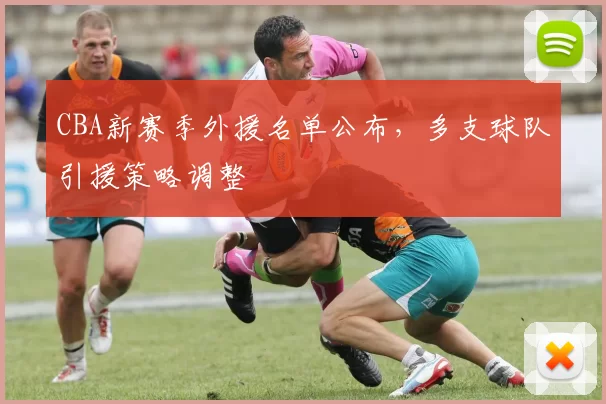 CBA新赛季外援名单公布，多支球队引援策略调整