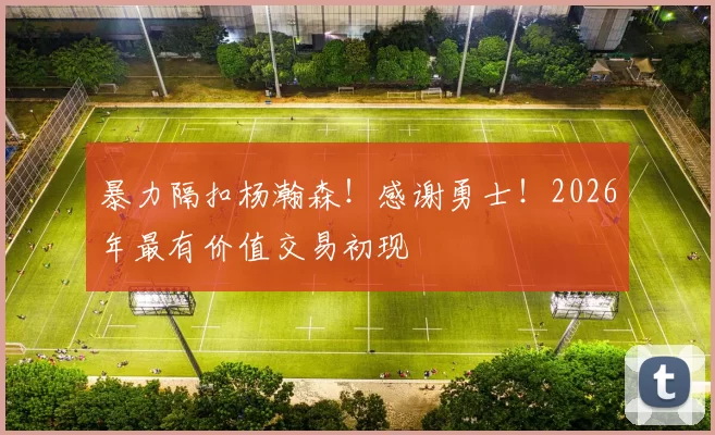 暴力隔扣杨瀚森!感谢勇士!2026年最有价值交易初现