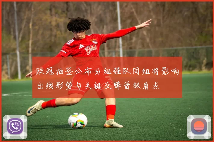 欧冠抽签公布分组强队同组将影响出线形势与关键交锋晋级看点