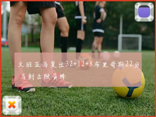 文班亚马复出32+12+8布里奇斯22分 马刺击败黄蜂