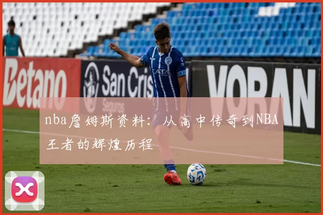 nba詹姆斯资料：从高中传奇到NBA王者的辉煌历程