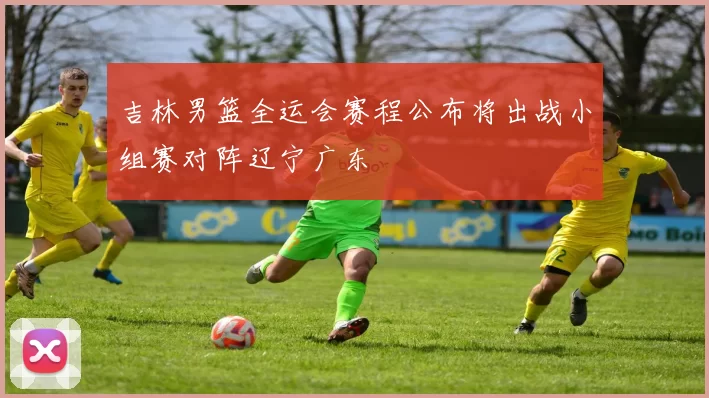 吉林男篮全运会赛程公布将出战小组赛对阵辽宁广东