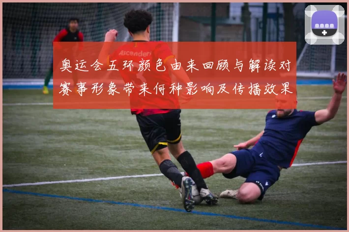 奥运会五环颜色由来回顾与解读对赛事形象带来何种影响及传播效果分析