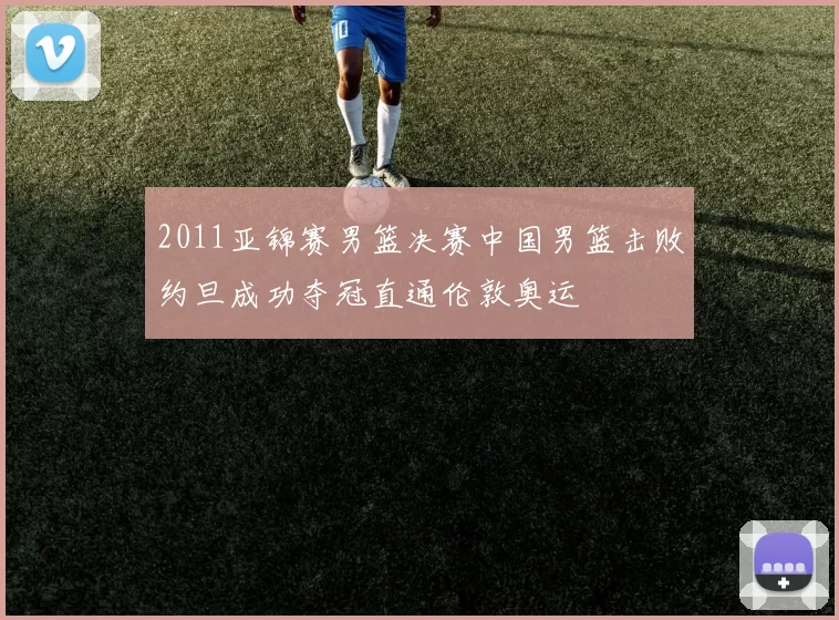 2011亚锦赛男篮决赛中国男篮击败约旦成功夺冠直通伦敦奥运