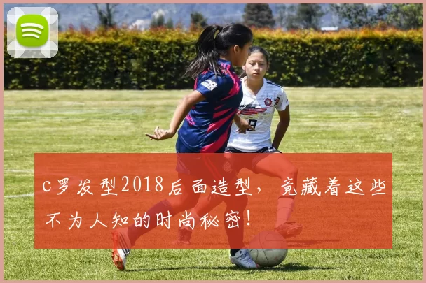 c罗发型2018后面造型，竟藏着这些不为人知的时尚秘密！