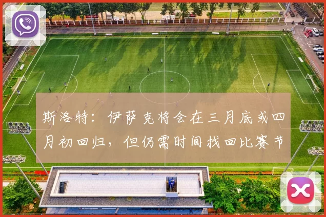 斯洛特：伊萨克将会在三月底或四月初回归，但仍需时间找回比赛节奏